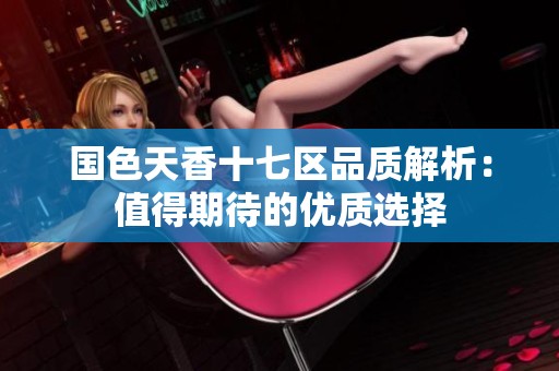 国色天香十七区品质解析：值得期待的优质选择