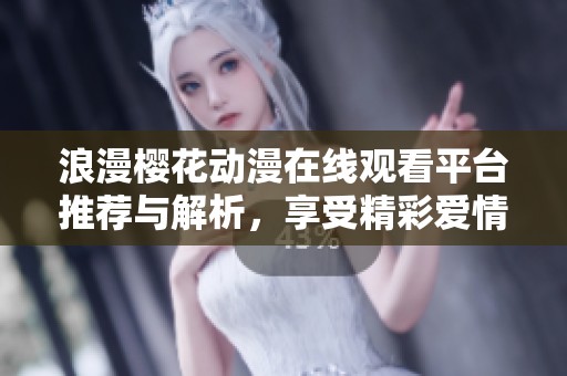 浪漫樱花动漫在线观看平台推荐与解析，享受精彩爱情故事
