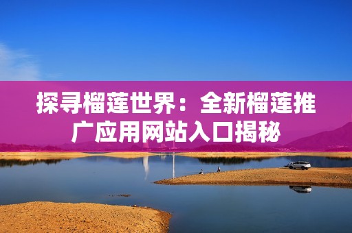 探寻榴莲世界：全新榴莲推广应用网站入口揭秘