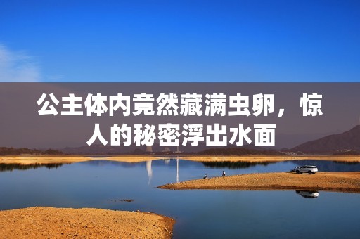 公主体内竟然藏满虫卵，惊人的秘密浮出水面