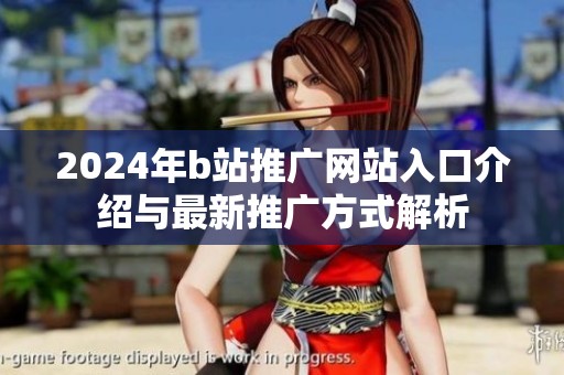 2024年b站推广网站入口介绍与最新推广方式解析
