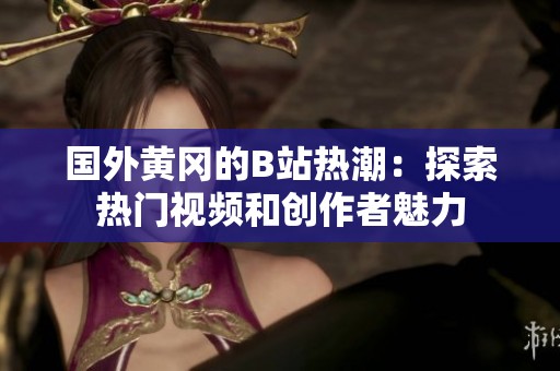 国外黄冈的B站热潮：探索热门视频和创作者魅力