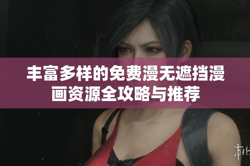 丰富多样的免费漫无遮挡漫画资源全攻略与推荐