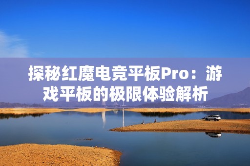 探秘红魔电竞平板Pro：游戏平板的极限体验解析