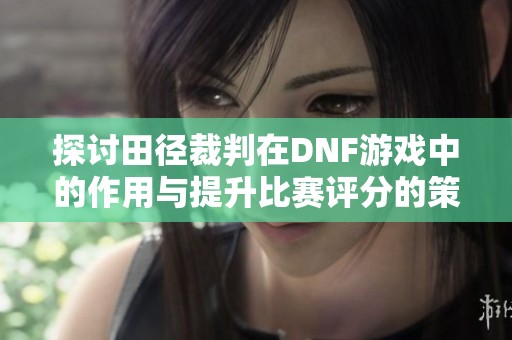 探讨田径裁判在DNF游戏中的作用与提升比赛评分的策略