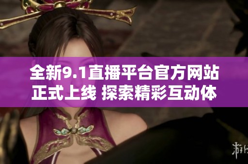 全新9.1直播平台官方网站正式上线 探索精彩互动体验