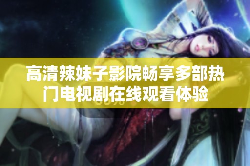高清辣妹子影院畅享多部热门电视剧在线观看体验
