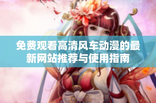 免费观看高清风车动漫的最新网站推荐与使用指南