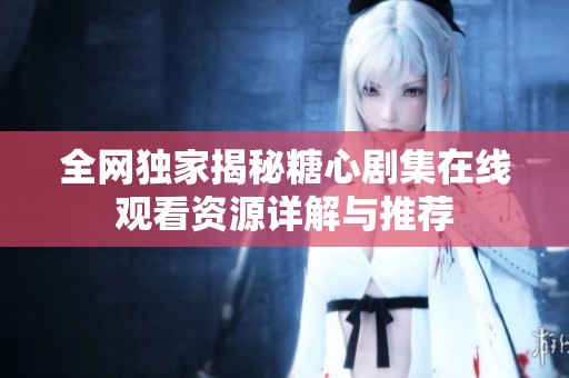 全网独家揭秘糖心剧集在线观看资源详解与推荐