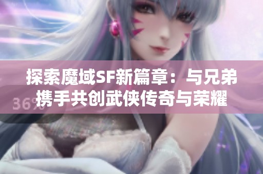 探索魔域SF新篇章：与兄弟携手共创武侠传奇与荣耀