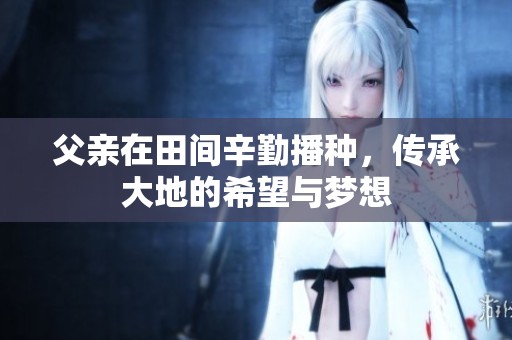父亲在田间辛勤播种，传承大地的希望与梦想