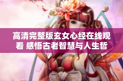 高清完整版玄女心经在线观看 感悟古老智慧与人生哲理