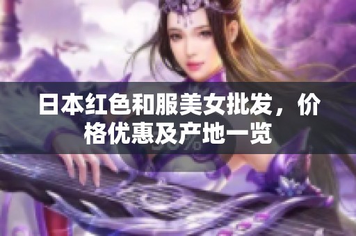 日本红色和服美女批发，价格优惠及产地一览