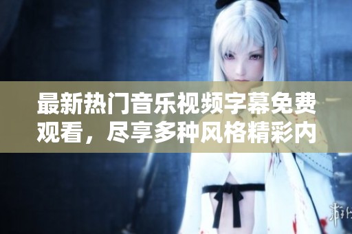 最新热门音乐视频字幕免费观看，尽享多种风格精彩内容！