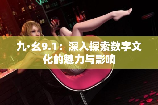 九·幺9.1：深入探索数字文化的魅力与影响
