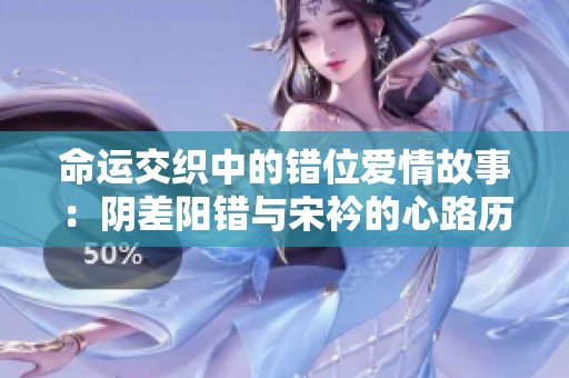 命运交织中的错位爱情故事：阴差阳错与宋衿的心路历程
