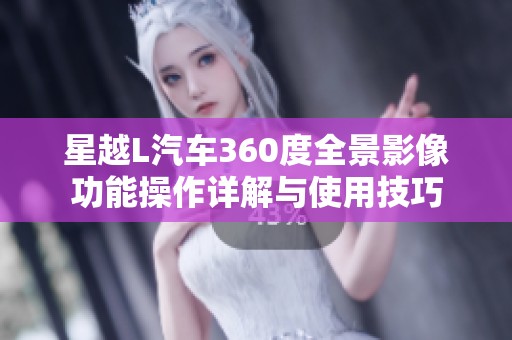 星越L汽车360度全景影像功能操作详解与使用技巧