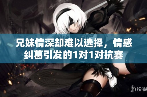 兄妹情深却难以选择，情感纠葛引发的1对1对抗赛
