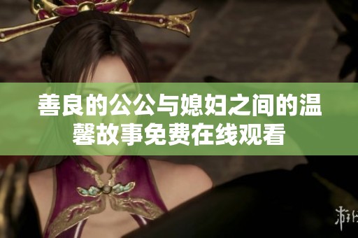 善良的公公与媳妇之间的温馨故事免费在线观看