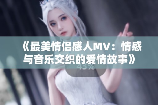 《最美情侣感人MV：情感与音乐交织的爱情故事》