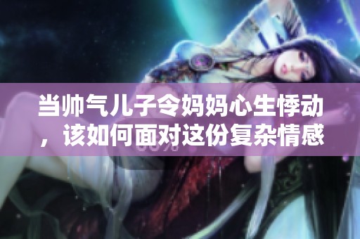 当帅气儿子令妈妈心生悸动，该如何面对这份复杂情感