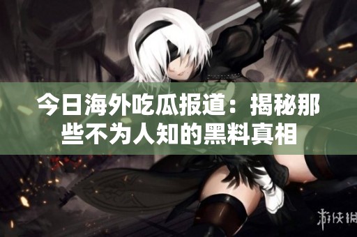 今日海外吃瓜报道：揭秘那些不为人知的黑料真相