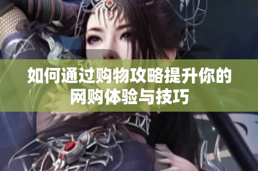 如何通过购物攻略提升你的网购体验与技巧