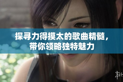 探寻力得摸太的歌曲精髓，带你领略独特魅力
