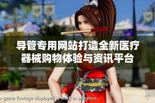 导管专用网站打造全新医疗器械购物体验与资讯平台