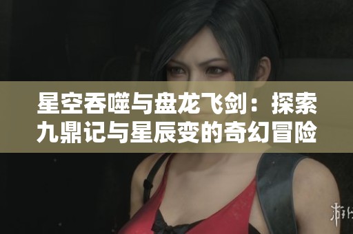星空吞噬与盘龙飞剑：探索九鼎记与星辰变的奇幻冒险世界