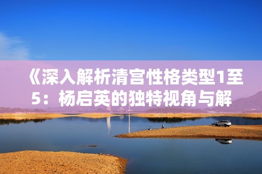 《深入解析清宫性格类型1至5：杨启英的独特视角与解读》