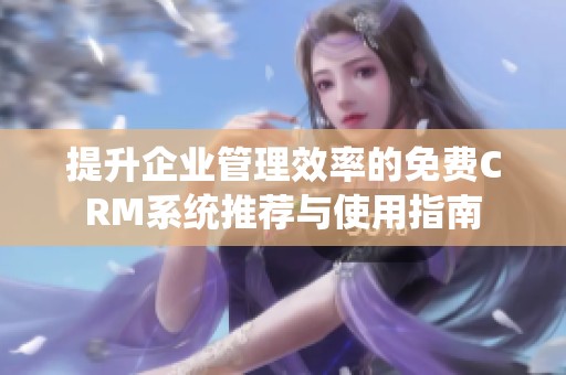 提升企业管理效率的免费CRM系统推荐与使用指南