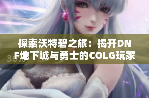探索沃特碧之旅：揭开DNF地下城与勇士的COLG玩家社区魅力