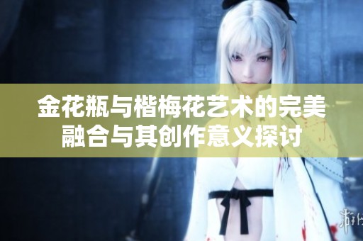 金花瓶与楷梅花艺术的完美融合与其创作意义探讨