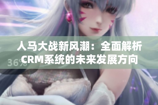 人马大战新风潮：全面解析CRM系统的未来发展方向