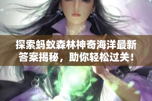 探索蚂蚁森林神奇海洋最新答案揭秘，助你轻松过关！