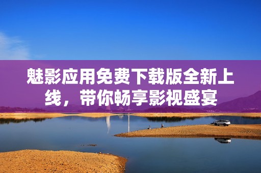 魅影应用免费下载版全新上线，带你畅享影视盛宴