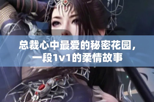 总裁心中最爱的秘密花园，一段1v1的柔情故事