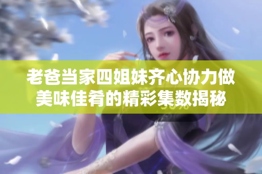 老爸当家四姐妹齐心协力做美味佳肴的精彩集数揭秘
