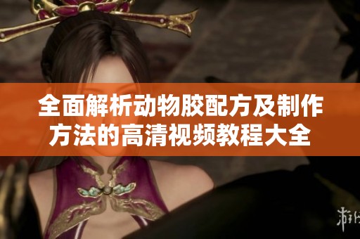 全面解析动物胶配方及制作方法的高清视频教程大全