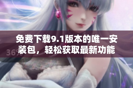 免费下载9.1版本的唯一安装包，轻松获取最新功能