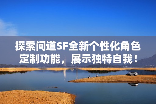 探索问道SF全新个性化角色定制功能，展示独特自我！