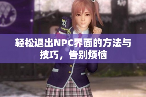 轻松退出NPC界面的方法与技巧，告别烦恼