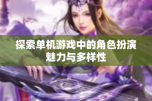 探索单机游戏中的角色扮演魅力与多样性
