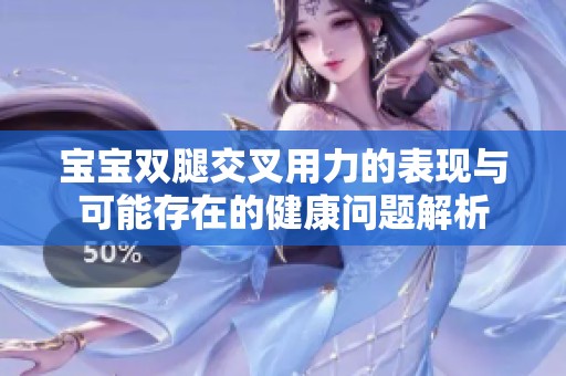 宝宝双腿交叉用力的表现与可能存在的健康问题解析