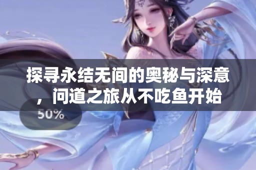 探寻永结无间的奥秘与深意，问道之旅从不吃鱼开始