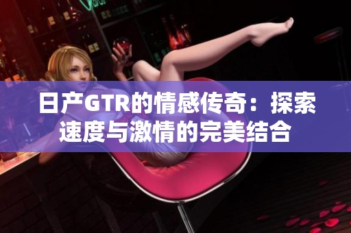 日产GTR的情感传奇：探索速度与激情的完美结合