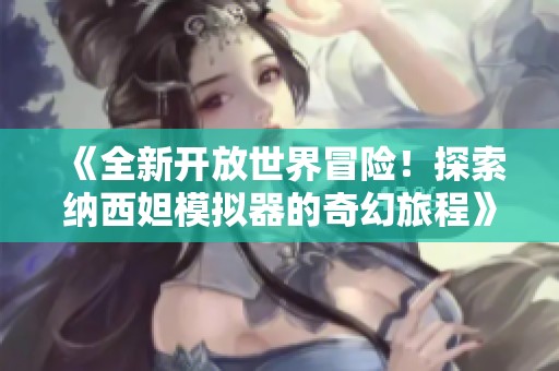 《全新开放世界冒险！探索纳西妲模拟器的奇幻旅程》