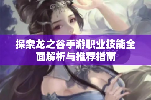 探索龙之谷手游职业技能全面解析与推荐指南