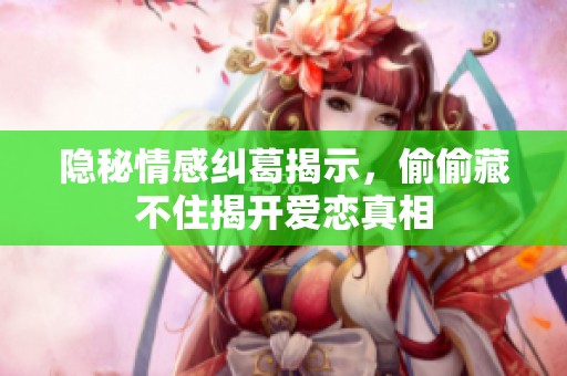 隐秘情感纠葛揭示，偷偷藏不住揭开爱恋真相